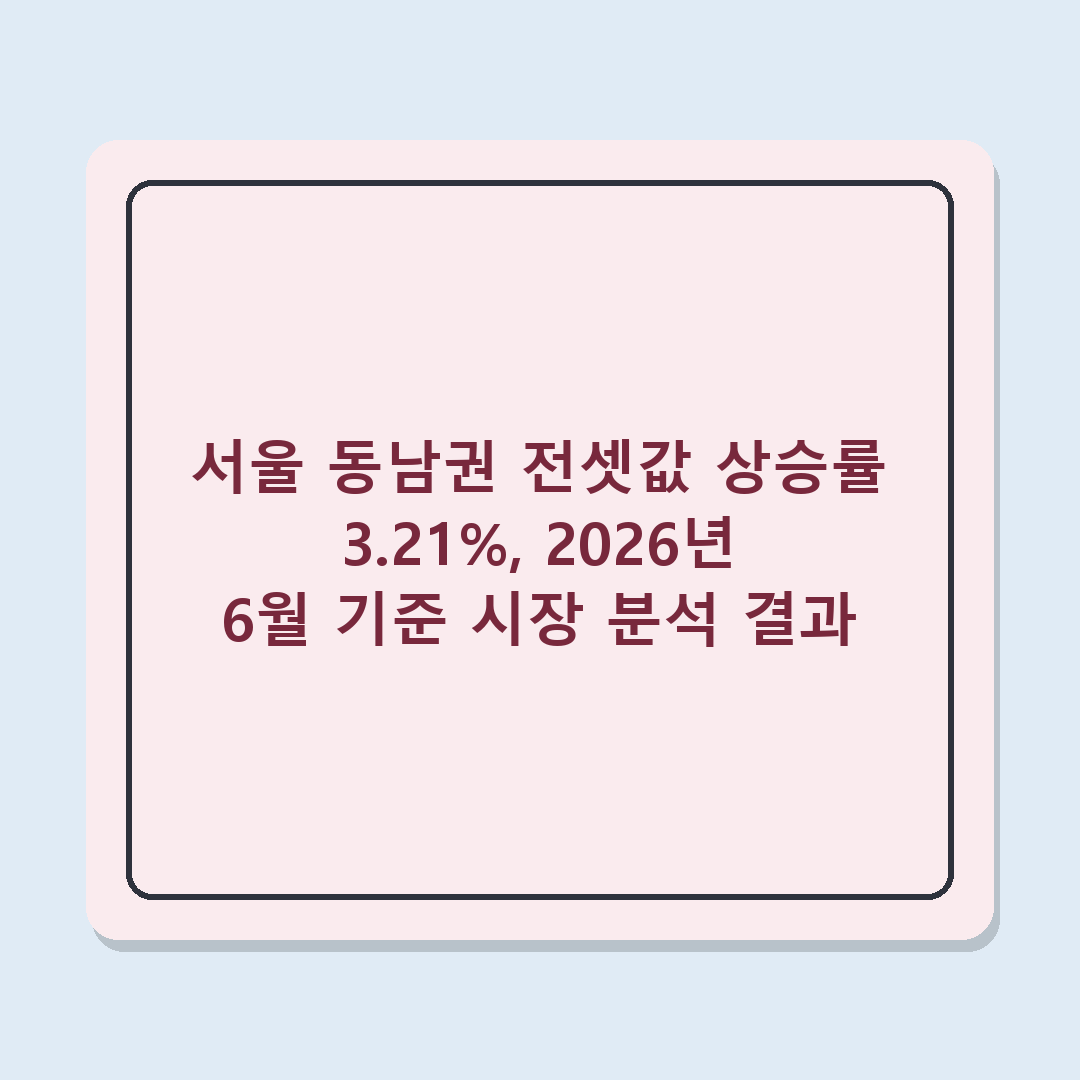 서울 동남권 전셋값 상승률 3.21%, 2026년 6월 기준 시장 분석 결과